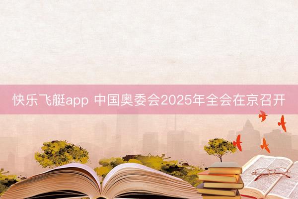 快乐飞艇app 中国奥委会2025年全会在京召开