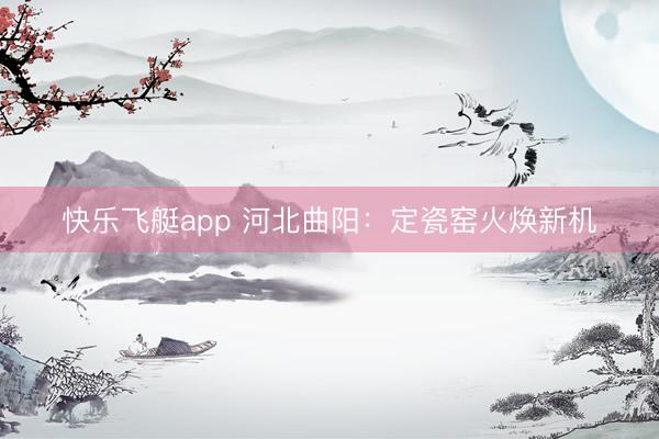 快乐飞艇app 河北曲阳：定瓷窑火焕新机
