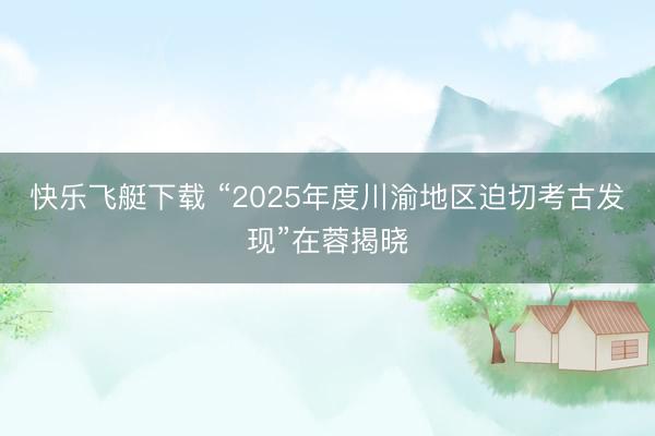 快乐飞艇下载 “2025年度川渝地区迫切考古发现”在蓉揭晓
