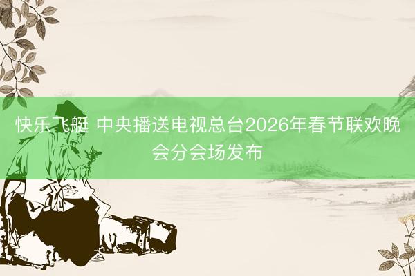 快乐飞艇 中央播送电视总台2026年春节联欢晚会分会场发布