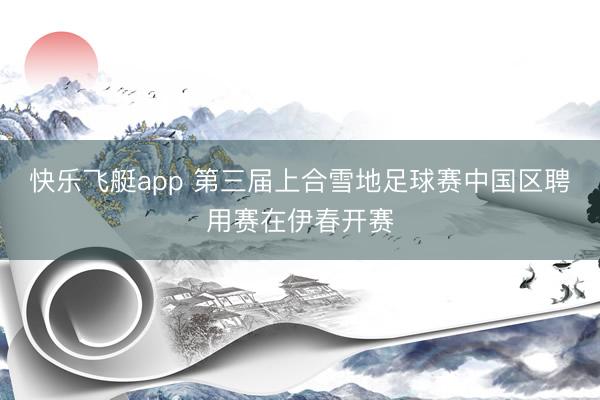 快乐飞艇app 第三届上合雪地足球赛中国区聘用赛在伊春开赛