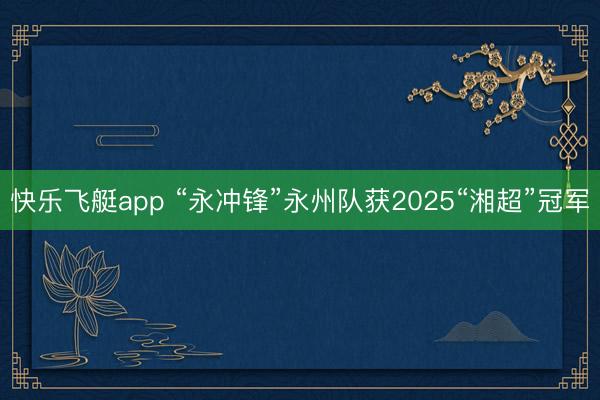 快乐飞艇app “永冲锋”永州队获2025“湘超”冠军