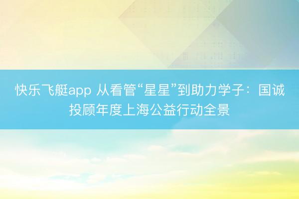 快乐飞艇app 从看管“星星”到助力学子：国诚投顾年度上海公益行动全景
