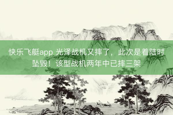 快乐飞艇app 光泽战机又摔了，此次是着陆时坠毁！该型战机两年中已摔三架