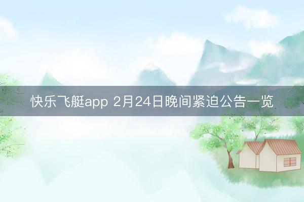 快乐飞艇app 2月24日晚间紧迫公告一览