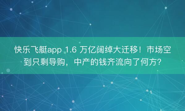 快乐飞艇app 1.6 万亿阔绰大迁移！市场空到只剩导购，中产的钱齐流向了何方？