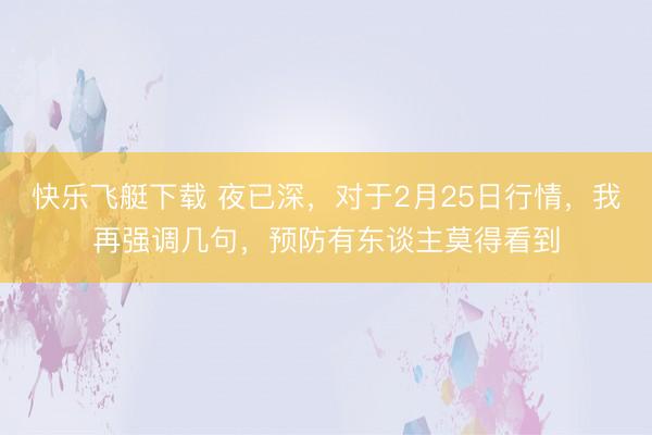 快乐飞艇下载 夜已深,对于2月25日行情,我再强调几句,预防有东谈主莫得看到