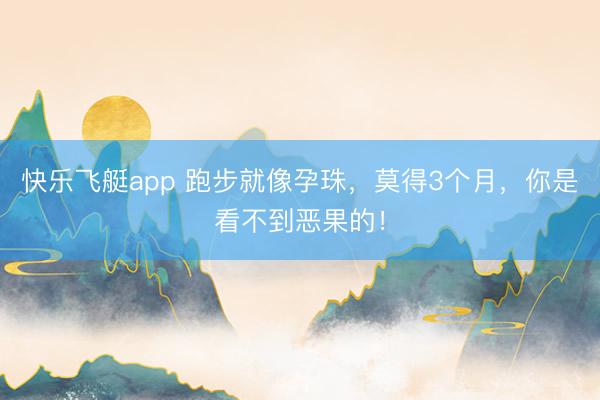 快乐飞艇app 跑步就像孕珠，莫得3个月，你是看不到恶果的！