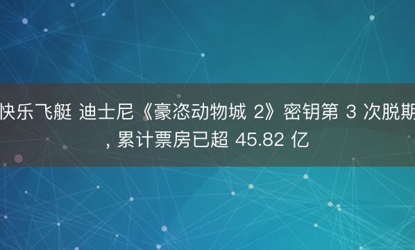 快乐飞艇 迪士尼《豪恣动物城 2》密钥第 3 次脱期, 累计票房已超 45.82 亿