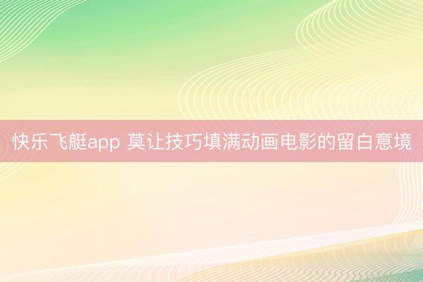 快乐飞艇app 莫让技巧填满动画电影的留白意境