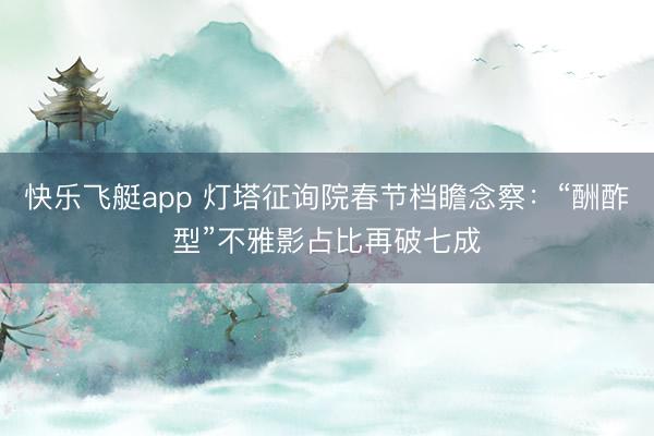 快乐飞艇app 灯塔征询院春节档瞻念察：“酬酢型”不雅影占比再破七成