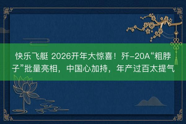快乐飞艇 2026开年大惊喜!歼-20A“粗脖子”批量亮相,中国心加持,年产过百太提气
