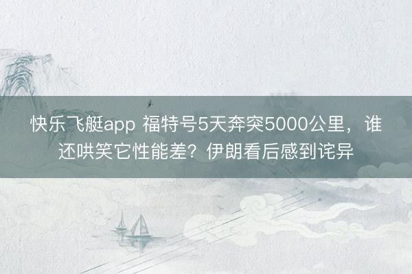 快乐飞艇app 福特号5天奔突5000公里，谁还哄笑它性能差？伊朗看后感到诧异