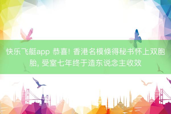 快乐飞艇app 恭喜! 香港名模倏得秘书怀上双胞胎, 受室七年终于造东说念主收效