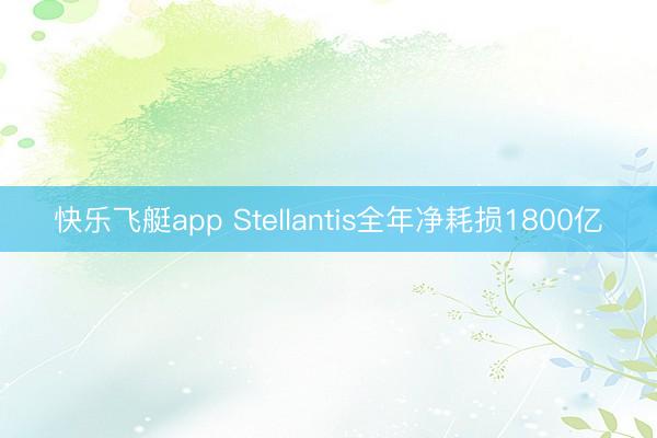 快乐飞艇app Stellantis全年净耗损1800亿