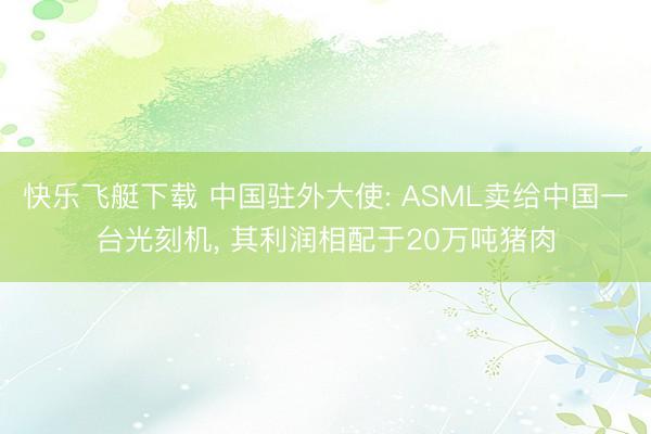 快乐飞艇下载 中国驻外大使: ASML卖给中国一台光刻机， 其利润相配于20万吨猪肉