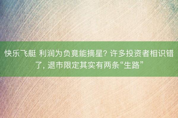 快乐飞艇 利润为负竟能摘星? 许多投资者相识错了, 退市限定其实有两条“生路”