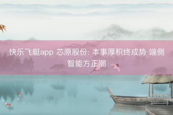 快乐飞艇app 芯原股份: 本事厚积终成势 端侧智能方正潮