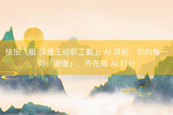 快乐飞艇 汉堡王给职工戴上 AI 耳机：你的每一句「谢谢」，齐在被 AI 打分