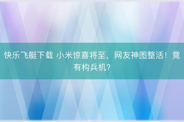 快乐飞艇下载 小米惊喜将至，网友神图整活！竟有构兵机？