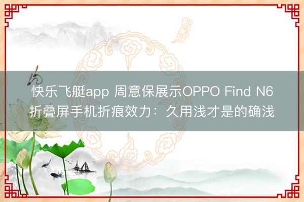快乐飞艇app 周意保展示OPPO Find N6折叠屏手机折痕效力：久用浅才是的确浅