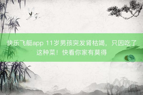 快乐飞艇app 11岁男孩突发肾枯竭，只因吃了这种菜！快看你家有莫得