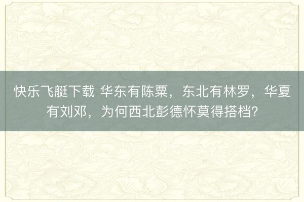 快乐飞艇下载 华东有陈粟,东北有林罗,华夏有刘邓,为何西北彭德怀莫得搭档?
