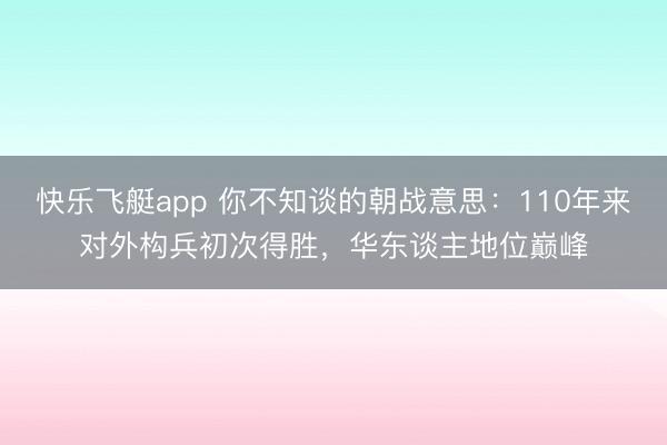 快乐飞艇app 你不知谈的朝战意思：110年来对外构兵初次得胜，华东谈主地位巅峰