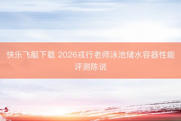 快乐飞艇下载 2026戎行老师泳池储水容器性能评测陈说