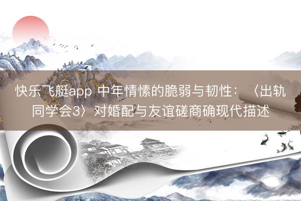 快乐飞艇app 中年情愫的脆弱与韧性：〈出轨同学会3〉对婚配与友谊磋商确现代描述