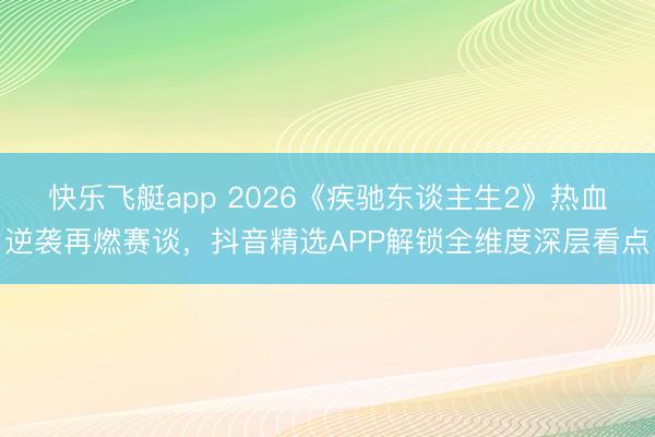 快乐飞艇app 2026《疾驰东谈主生2》热血逆袭再燃赛谈，抖音精选APP解锁全维度深层看点
