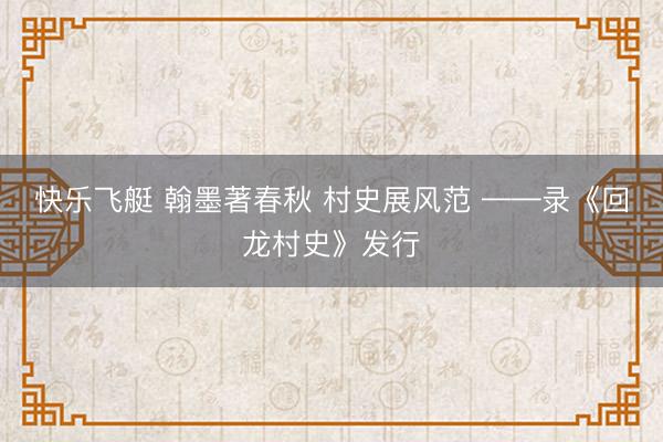 快乐飞艇 翰墨著春秋 村史展风范 ——录《回龙村史》发行