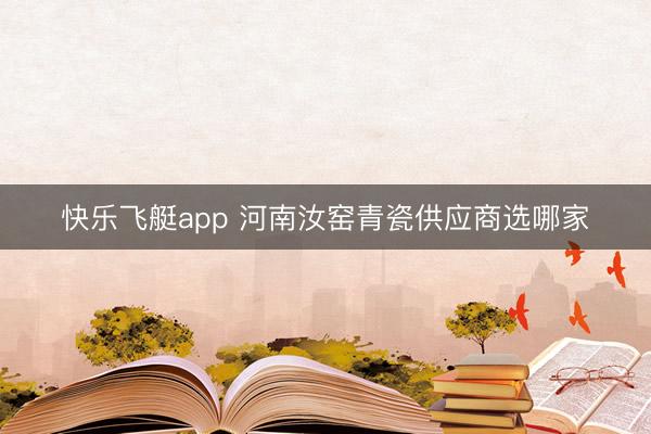 快乐飞艇app 河南汝窑青瓷供应商选哪家