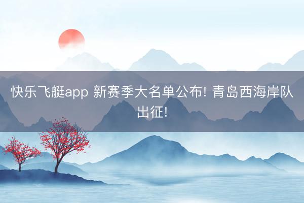 快乐飞艇app 新赛季大名单公布! 青岛西海岸队出征!