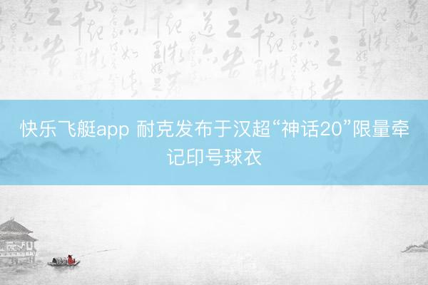 快乐飞艇app 耐克发布于汉超“神话20”限量牵记印号球衣