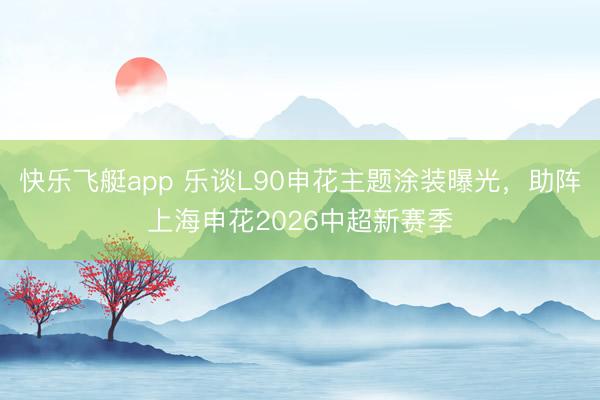 快乐飞艇app 乐谈L90申花主题涂装曝光，助阵上海申花2026中超新赛季