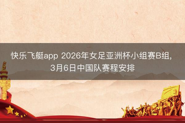 快乐飞艇app 2026年女足亚洲杯小组赛B组， 3月6日中国队赛程安排