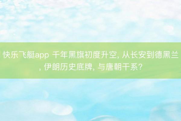 快乐飞艇app 千年黑旗初度升空, 从长安到德黑兰, 伊朗历史底牌, 与唐朝干系?