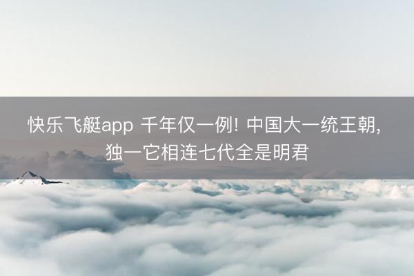 快乐飞艇app 千年仅一例! 中国大一统王朝， 独一它相连七代全是明君