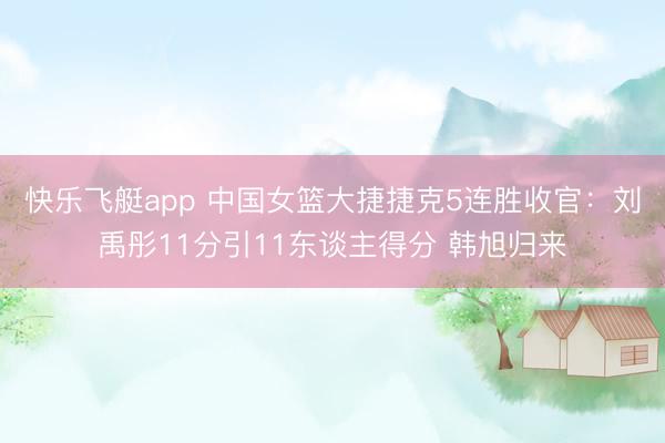 快乐飞艇app 中国女篮大捷捷克5连胜收官:刘禹彤11分引11东谈主得分 韩旭归来