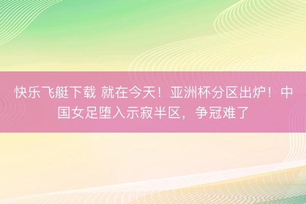 快乐飞艇下载 就在今天！亚洲杯分区出炉！中国女足堕入示寂半区，争冠难了
