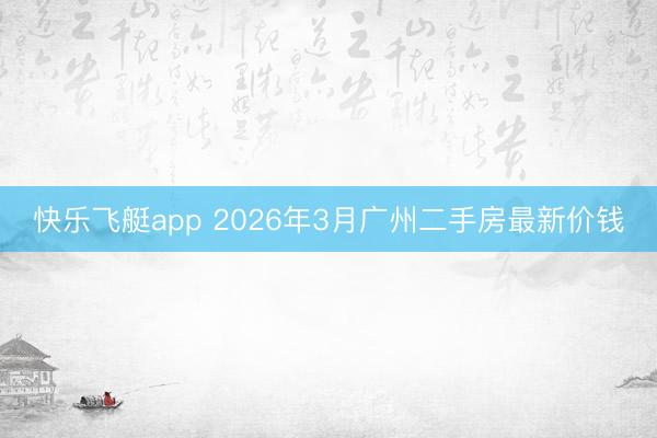 快乐飞艇app 2026年3月广州二手房最新价钱