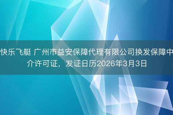 快乐飞艇 广州市益安保障代理有限公司换发保障中介许可证，发证日历2026年3月3日
