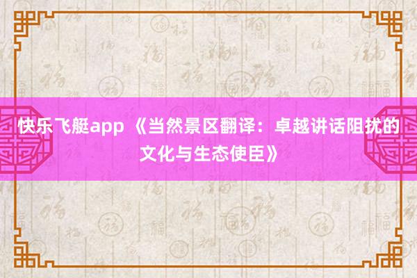 快乐飞艇app 《当然景区翻译：卓越讲话阻扰的文化与生态使臣》