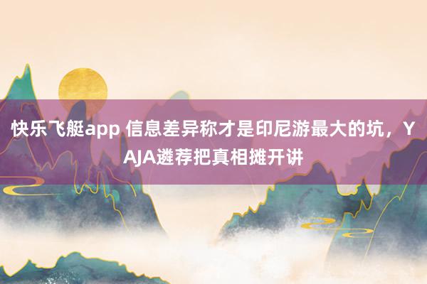 快乐飞艇app 信息差异称才是印尼游最大的坑，YAJA遴荐把真相摊开讲