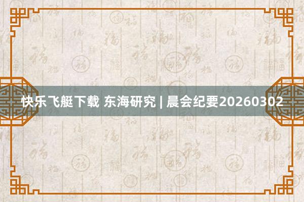 快乐飞艇下载 东海研究 | 晨会纪要20260302