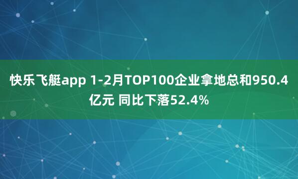 快乐飞艇app 1-2月TOP100企业拿地总和950.4亿元 同比下落52.4%