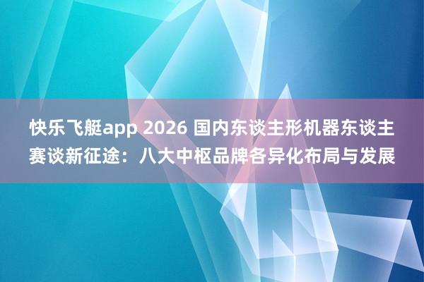 快乐飞艇app 2026 国内东谈主形机器东谈主赛谈新征途：八大中枢品牌各异化布局与发展
