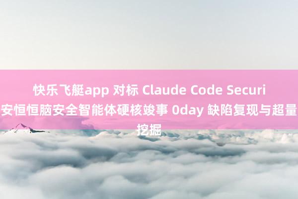 快乐飞艇app 对标 Claude Code Security，安恒恒脑安全智能体硬核竣事 0day 缺陷复现与超量挖掘