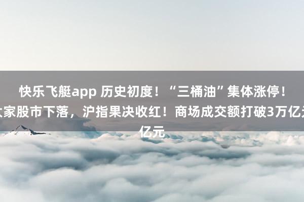 快乐飞艇app 历史初度！“三桶油”集体涨停！大家股市下落，沪指果决收红！商场成交额打破3万亿元